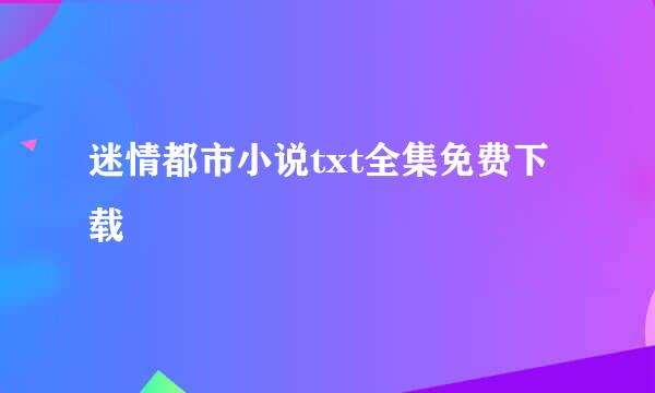 迷情都市小说txt全集免费下载