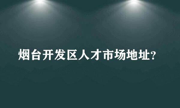 烟台开发区人才市场地址？