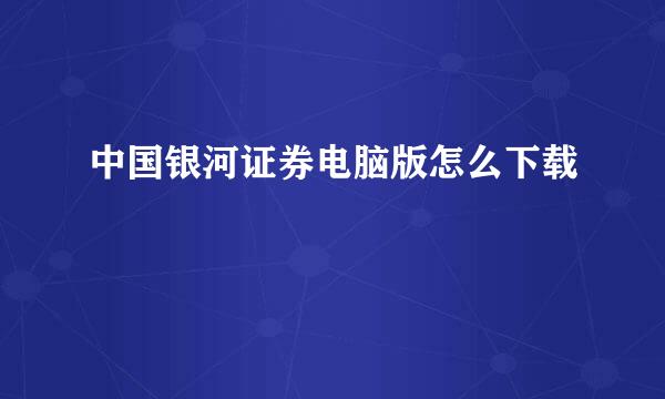 中国银河证券电脑版怎么下载