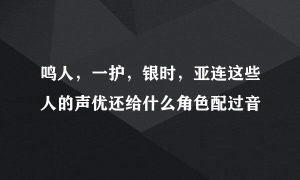 鸣人，一护，银时，亚连这些人的声优还给什么角色配过音