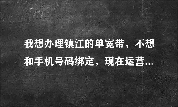 我想办理镇江的单宽带，不想和手机号码绑定，现在运营商有单独的宽带业务吗？