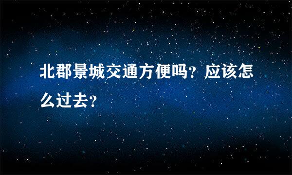 北郡景城交通方便吗？应该怎么过去？