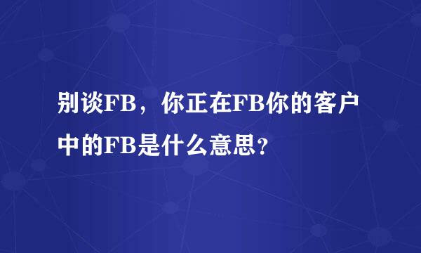 别谈FB，你正在FB你的客户中的FB是什么意思？