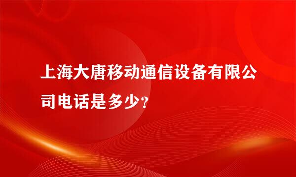 上海大唐移动通信设备有限公司电话是多少？