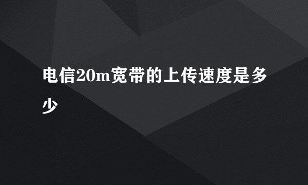 电信20m宽带的上传速度是多少