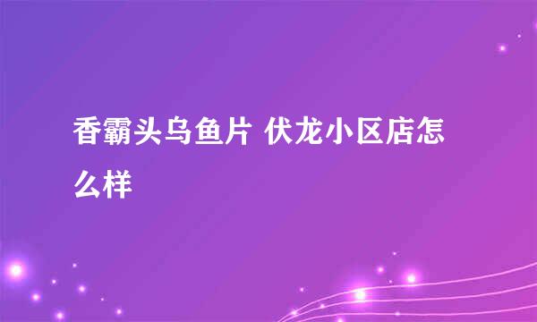 香霸头乌鱼片 伏龙小区店怎么样