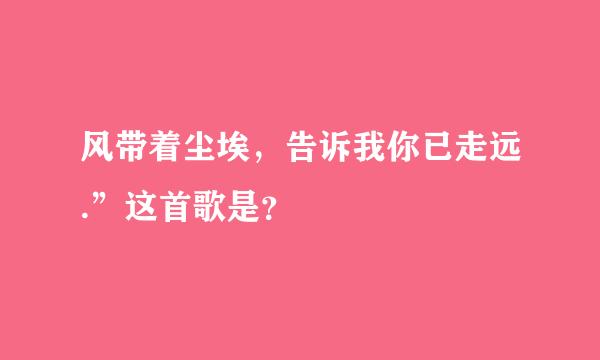 风带着尘埃，告诉我你已走远.”这首歌是？