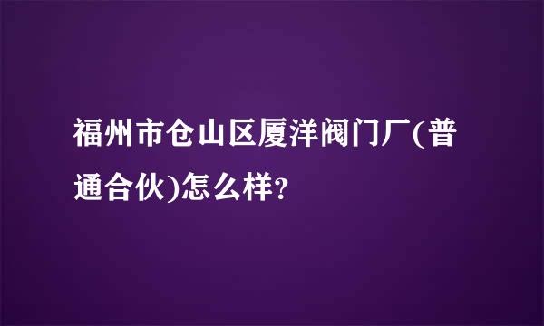 福州市仓山区厦洋阀门厂(普通合伙)怎么样？