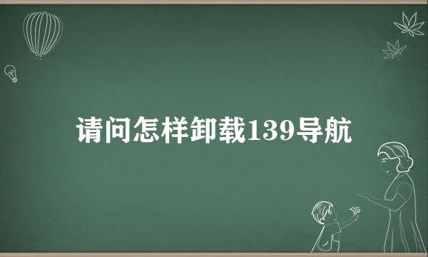 请问怎样卸载139导航