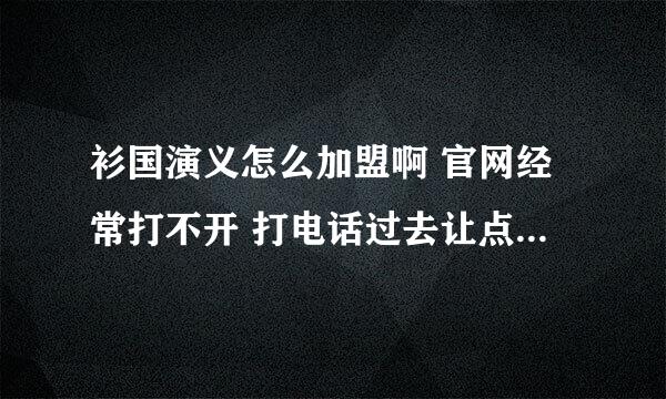 衫国演义怎么加盟啊 官网经常打不开 打电话过去让点了分机后 直接给挂掉 怎样才能加盟啊？