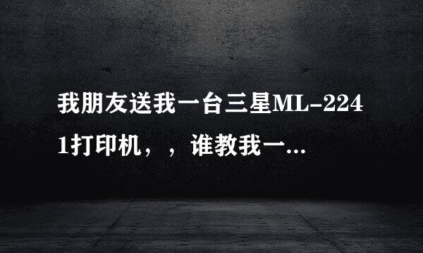 我朋友送我一台三星ML-2241打印机，，谁教我一下怎么安装，试机