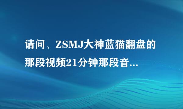 请问、ZSMJ大神蓝猫翻盘的那段视频21分钟那段音乐叫什么啊。