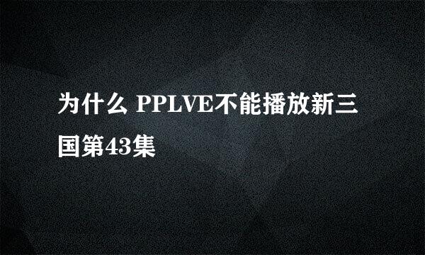 为什么 PPLVE不能播放新三国第43集