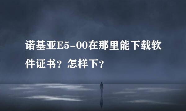 诺基亚E5-00在那里能下载软件证书？怎样下？