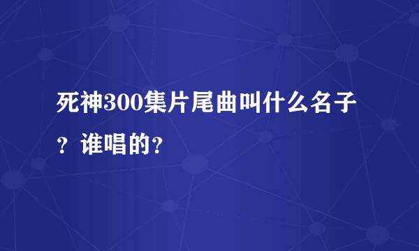 死神300集片尾曲叫什么名子？谁唱的？