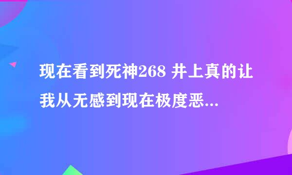 现在看到死神268 井上真的让我从无感到现在极度恶心 停看了好几次了 我想知道后来有没有好转像小樱一样