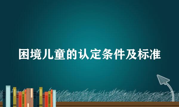 困境儿童的认定条件及标准