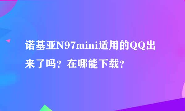 诺基亚N97mini适用的QQ出来了吗？在哪能下载？