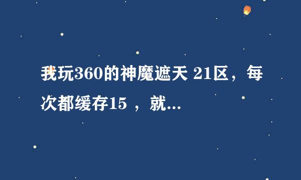 我玩360的神魔遮天 21区，每次都缓存15 ，就是进不去，什么都试了还是没用，是怎么回事？求解！