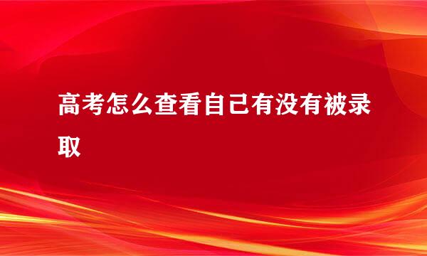 高考怎么查看自己有没有被录取