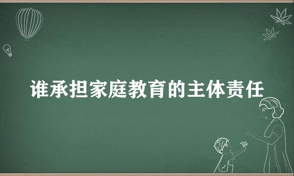 谁承担家庭教育的主体责任