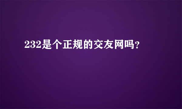 232是个正规的交友网吗？