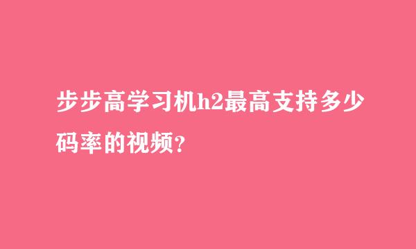 步步高学习机h2最高支持多少码率的视频？