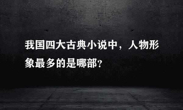 我国四大古典小说中，人物形象最多的是哪部？