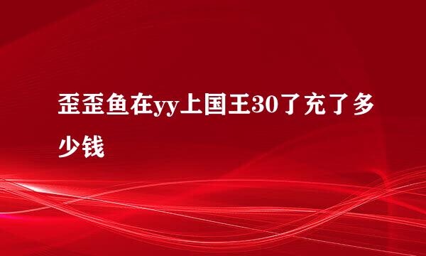 歪歪鱼在yy上国王30了充了多少钱