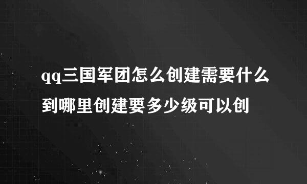 qq三国军团怎么创建需要什么到哪里创建要多少级可以创