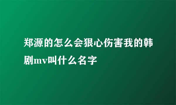 郑源的怎么会狠心伤害我的韩剧mv叫什么名字