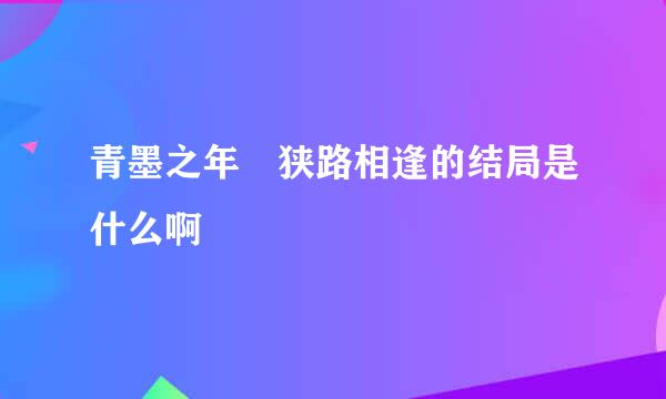 青墨之年　狭路相逢的结局是什么啊