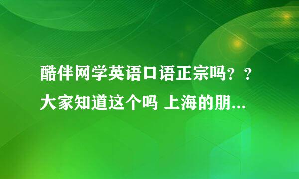 酷伴网学英语口语正宗吗？？大家知道这个吗 上海的朋友知道吗