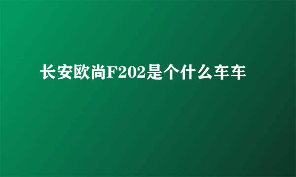 长安欧尚F202是个什么车车