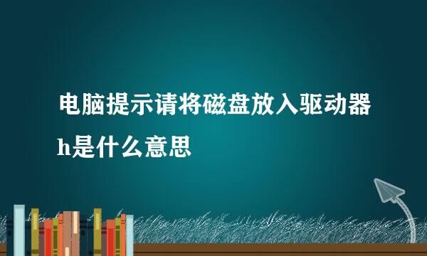 电脑提示请将磁盘放入驱动器h是什么意思