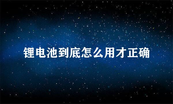 锂电池到底怎么用才正确