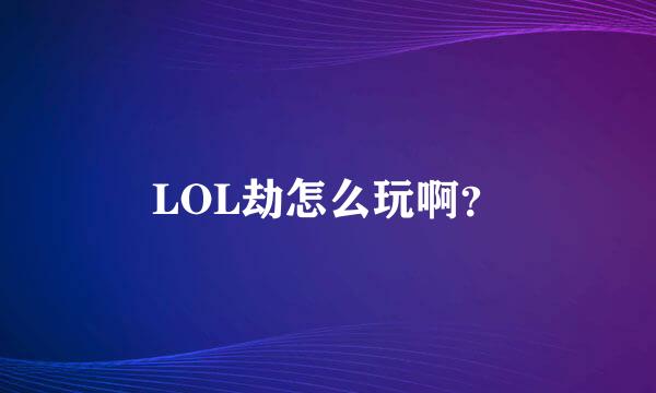 LOL劫怎么玩啊？