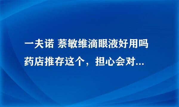 一夫诺 萘敏维滴眼液好用吗 药店推存这个，担心会对眼睛有影响，我是因为戴了隐形看电脑结果发炎了