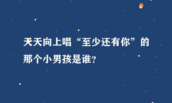 天天向上唱“至少还有你”的那个小男孩是谁？