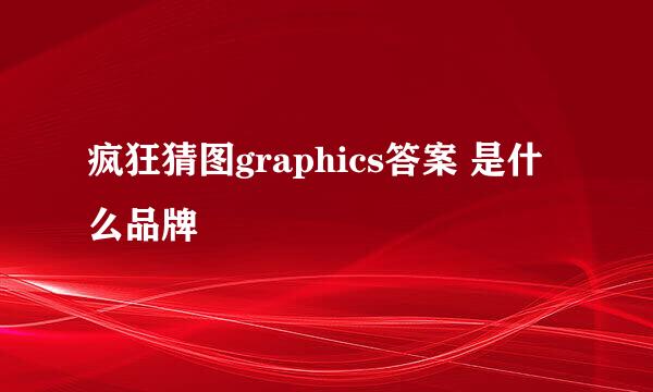 疯狂猜图graphics答案 是什么品牌