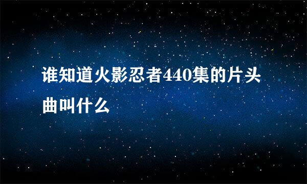 谁知道火影忍者440集的片头曲叫什么