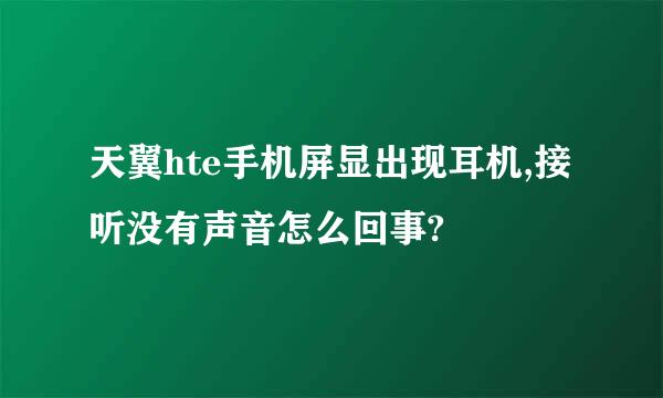 天翼hte手机屏显出现耳机,接听没有声音怎么回事?