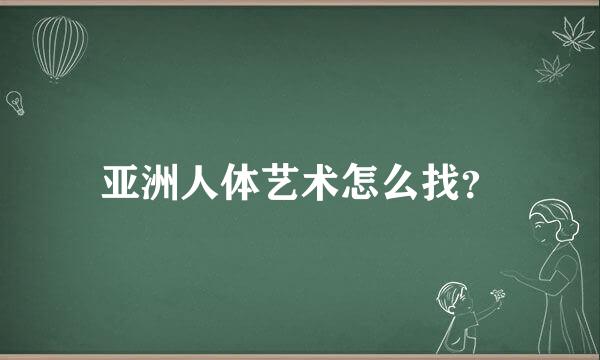 亚洲人体艺术怎么找？