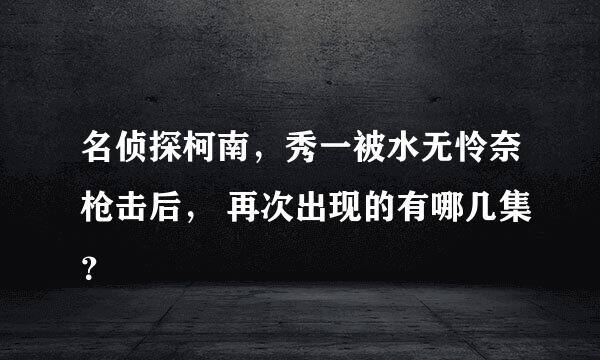 名侦探柯南，秀一被水无怜奈枪击后， 再次出现的有哪几集？