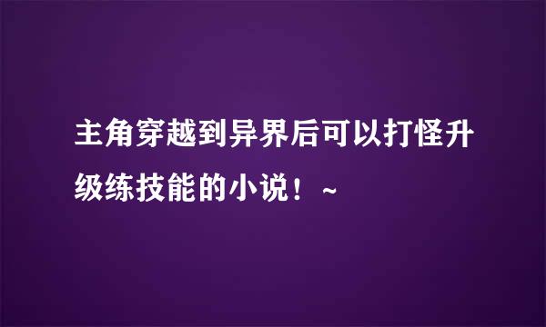 主角穿越到异界后可以打怪升级练技能的小说！~