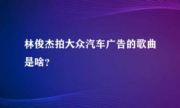 林俊杰拍大众汽车广告的歌曲是啥？