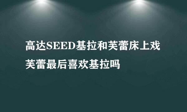 高达SEED基拉和芙蕾床上戏 芙蕾最后喜欢基拉吗