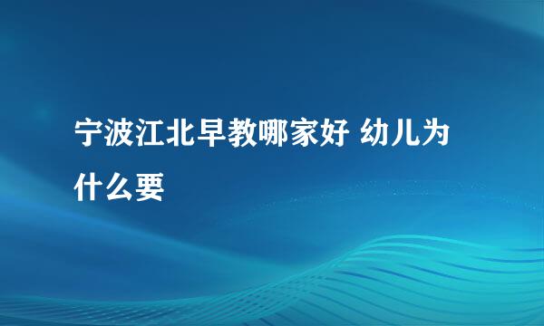 宁波江北早教哪家好 幼儿为什么要