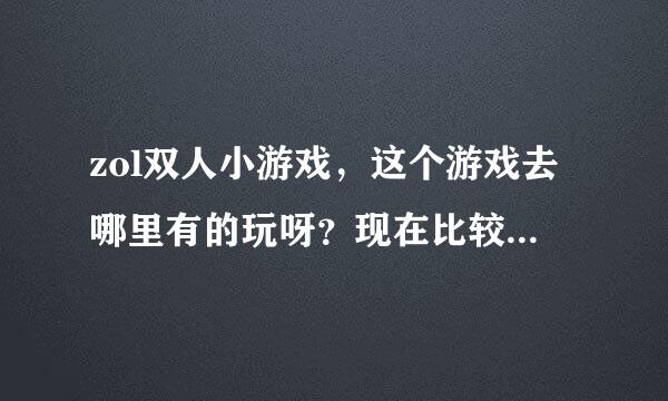 zol双人小游戏，这个游戏去哪里有的玩呀？现在比较闲，给我推荐一个吧！！谢谢哈！