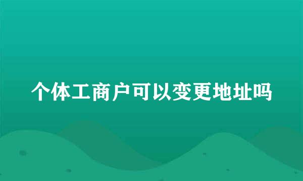 个体工商户可以变更地址吗